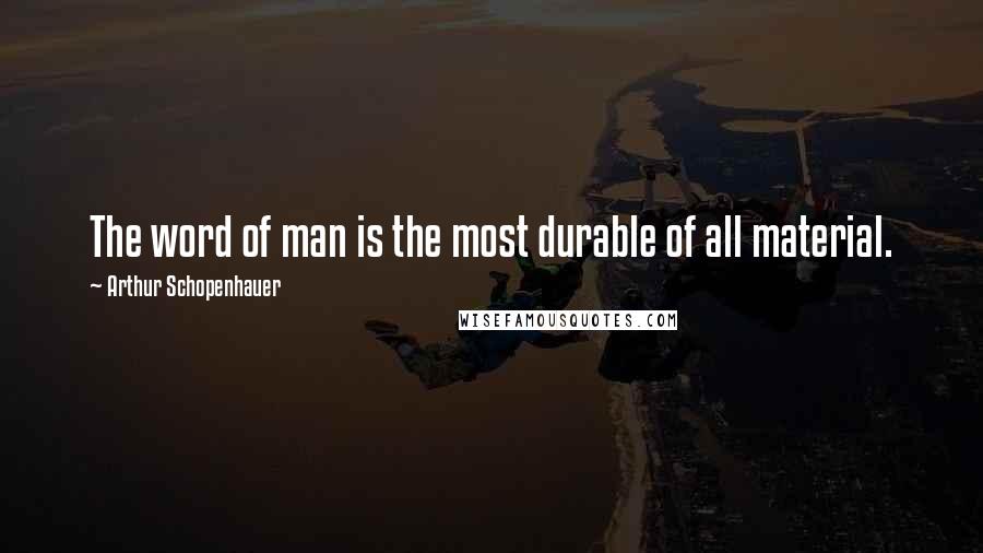 Arthur Schopenhauer quotes: The word of man is the most durable of all material.