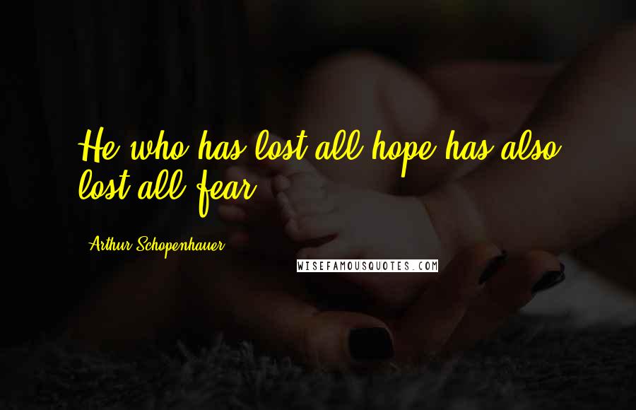 Arthur Schopenhauer quotes: He who has lost all hope has also lost all fear;
