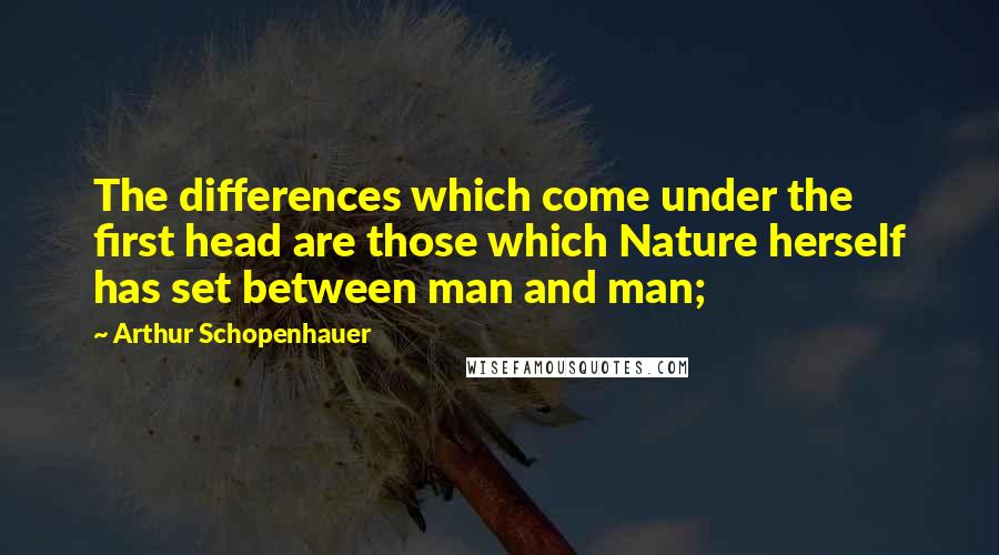 Arthur Schopenhauer quotes: The differences which come under the first head are those which Nature herself has set between man and man;
