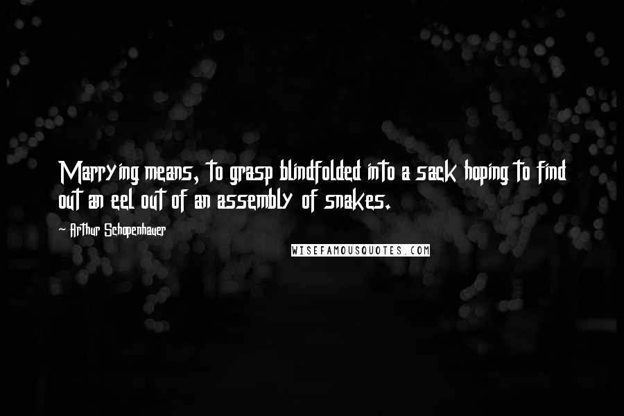Arthur Schopenhauer quotes: Marrying means, to grasp blindfolded into a sack hoping to find out an eel out of an assembly of snakes. Arthur Schopenhauer quotes: Marrying means, to grasp blindfolded into a sack hoping to find out an eel out of an assembly of snakes.