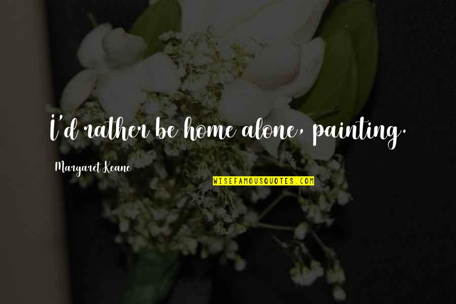 Arthur Seaton Quotes By Margaret Keane: I'd rather be home alone, painting. Arthur Seaton Quotes By Margaret Keane: I'd rather be home alone, painting.