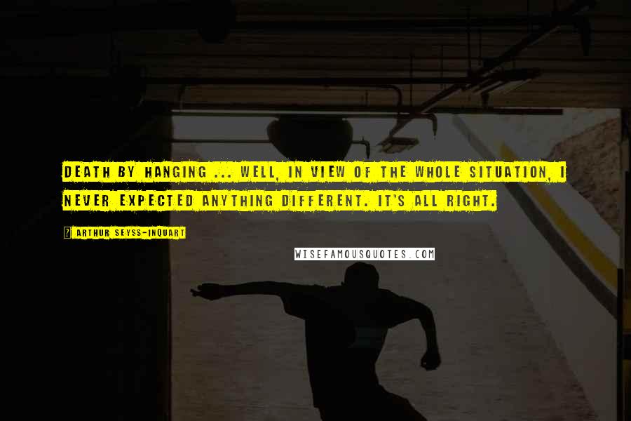 Arthur Seyss-Inquart quotes: Death by hanging ... well, in view of the whole situation, I never expected anything different. It's all right. Arthur Seyss-Inquart quotes: Death by hanging ... well, in view of the whole situation, I never expected anything different. It's all right.