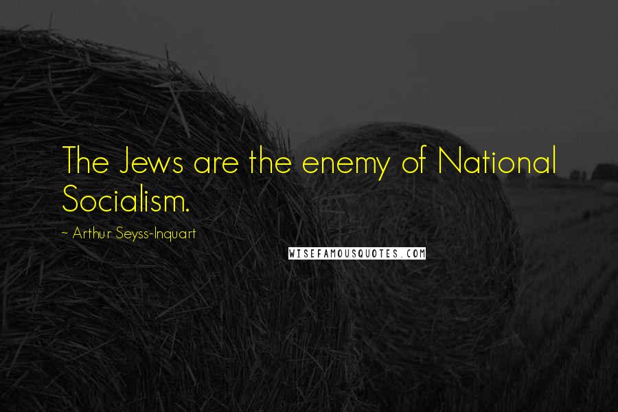 Arthur Seyss-Inquart quotes: The Jews are the enemy of National Socialism.