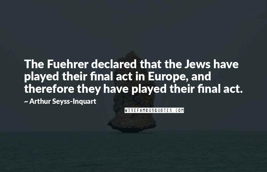 Arthur Seyss-Inquart quotes: The Fuehrer declared that the Jews have played their final act in Europe, and therefore they have played their final act.
