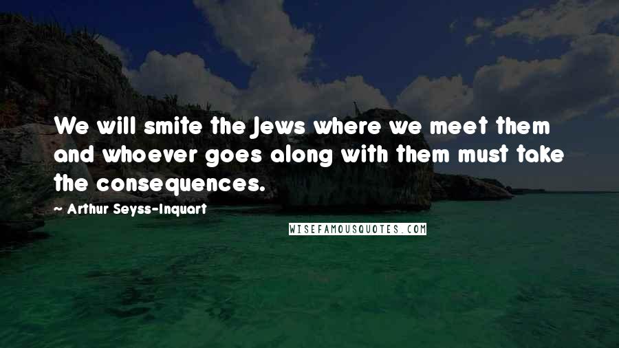 Arthur Seyss-Inquart quotes: We will smite the Jews where we meet them and whoever goes along with them must take the consequences.
