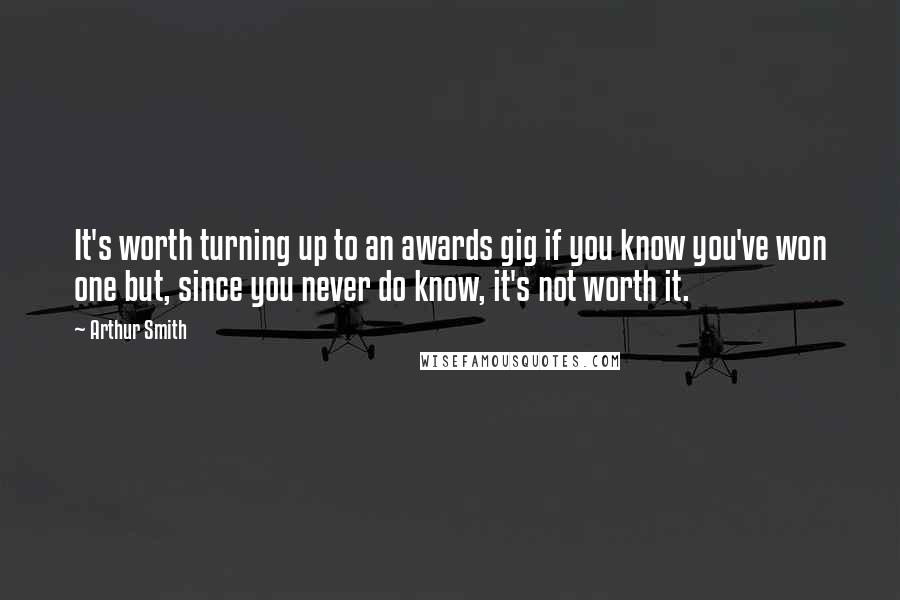 Arthur Smith quotes: It's worth turning up to an awards gig if you know you've won one but, since you never do know, it's not worth it. Arthur Smith quotes: It's worth turning up to an awards gig if you know you've won one but, since you never do know, it's not worth it.