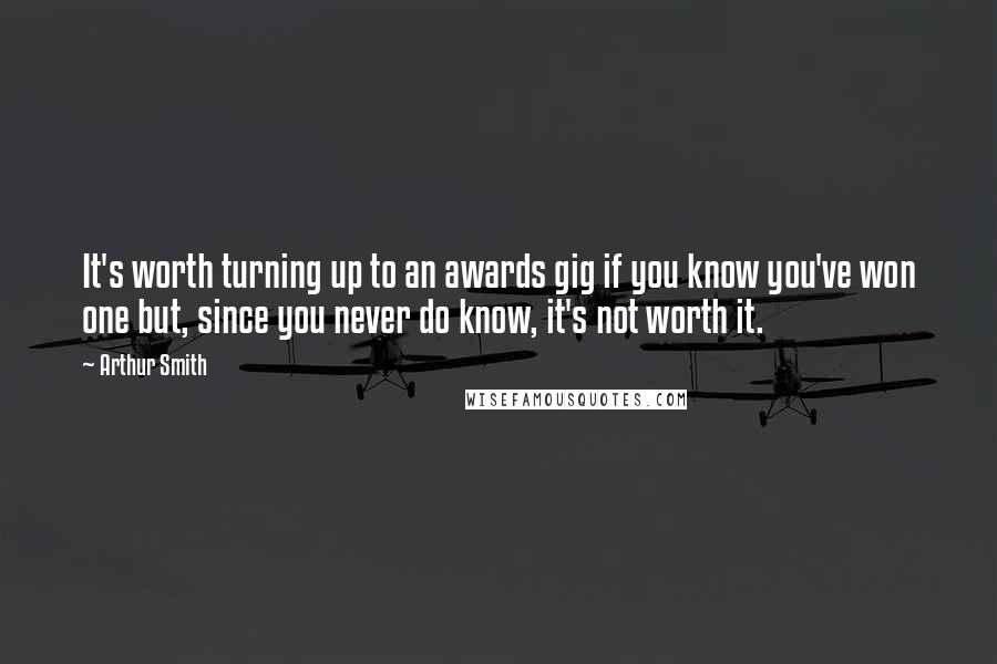 Arthur Smith quotes: It's worth turning up to an awards gig if you know you've won one but, since you never do know, it's not worth it.