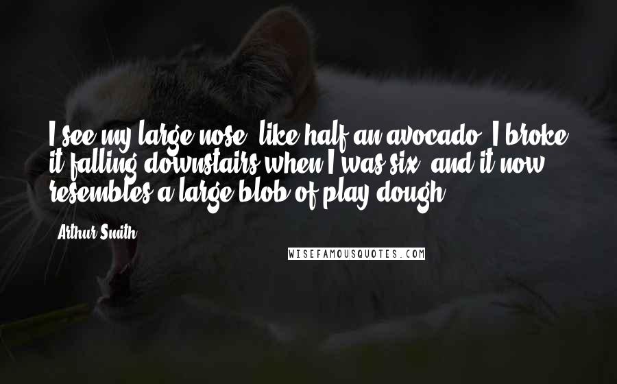 Arthur Smith quotes: I see my large nose, like half an avocado. I broke it falling downstairs when I was six, and it now resembles a large blob of play-dough.