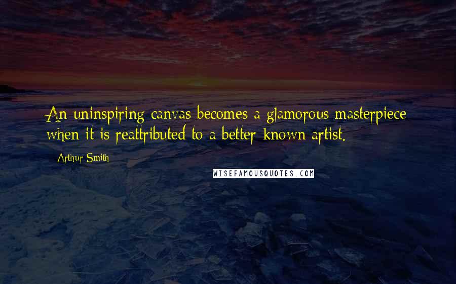 Arthur Smith quotes: An uninspiring canvas becomes a glamorous masterpiece when it is reattributed to a better-known artist. Arthur Smith quotes: An uninspiring canvas becomes a glamorous masterpiece when it is reattributed to a better-known artist.