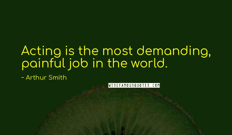 Arthur Smith quotes: Acting is the most demanding, painful job in the world.