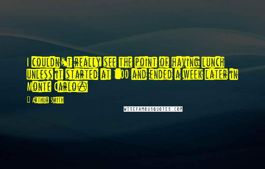 Arthur Smith quotes: I couldn't really see the point of having lunch unless it started at 1:00 and ended a week later in Monte Carlo.