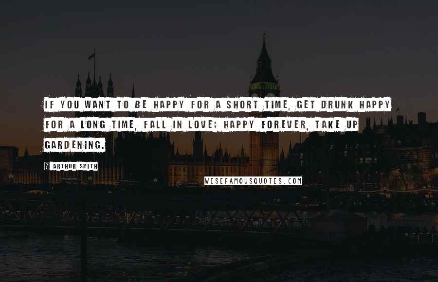 Arthur Smith quotes: If you want to be happy for a short time, get drunk happy for a long time, fall in love; happy forever, take up gardening.