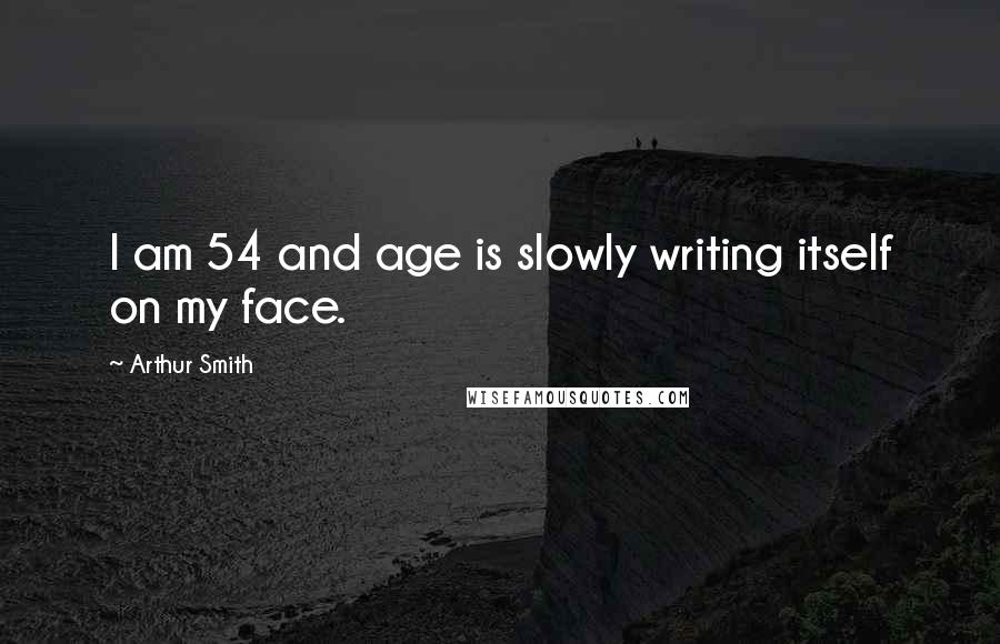 Arthur Smith quotes: I am 54 and age is slowly writing itself on my face.