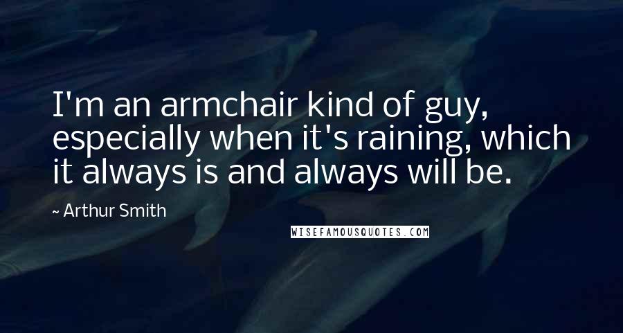 Arthur Smith quotes: I'm an armchair kind of guy, especially when it's raining, which it always is and always will be.