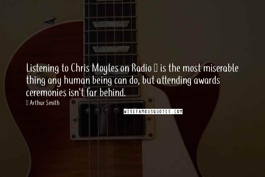 Arthur Smith quotes: Listening to Chris Moyles on Radio 1 is the most miserable thing any human being can do, but attending awards ceremonies isn't far behind. Arthur Smith quotes: Listening to Chris Moyles on Radio 1 is the most miserable thing any human being can do, but attending awards ceremonies isn't far behind.