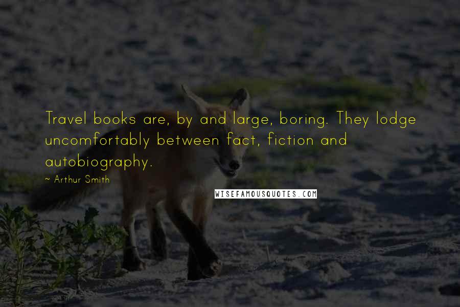 Arthur Smith quotes: Travel books are, by and large, boring. They lodge uncomfortably between fact, fiction and autobiography. Arthur Smith quotes: Travel books are, by and large, boring. They lodge uncomfortably between fact, fiction and autobiography.