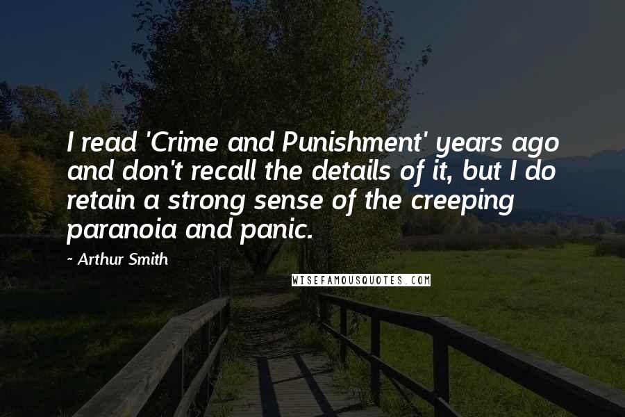 Arthur Smith quotes: I read 'Crime and Punishment' years ago and don't recall the details of it, but I do retain a strong sense of the creeping paranoia and panic. Arthur Smith quotes: I read 'Crime and Punishment' years ago and don't recall the details of it, but I do retain a strong sense of the creeping paranoia and panic.