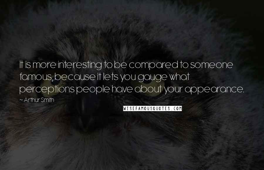 Arthur Smith quotes: It is more interesting to be compared to someone famous, because it lets you gauge what perceptions people have about your appearance. Arthur Smith quotes: It is more interesting to be compared to someone famous, because it lets you gauge what perceptions people have about your appearance.