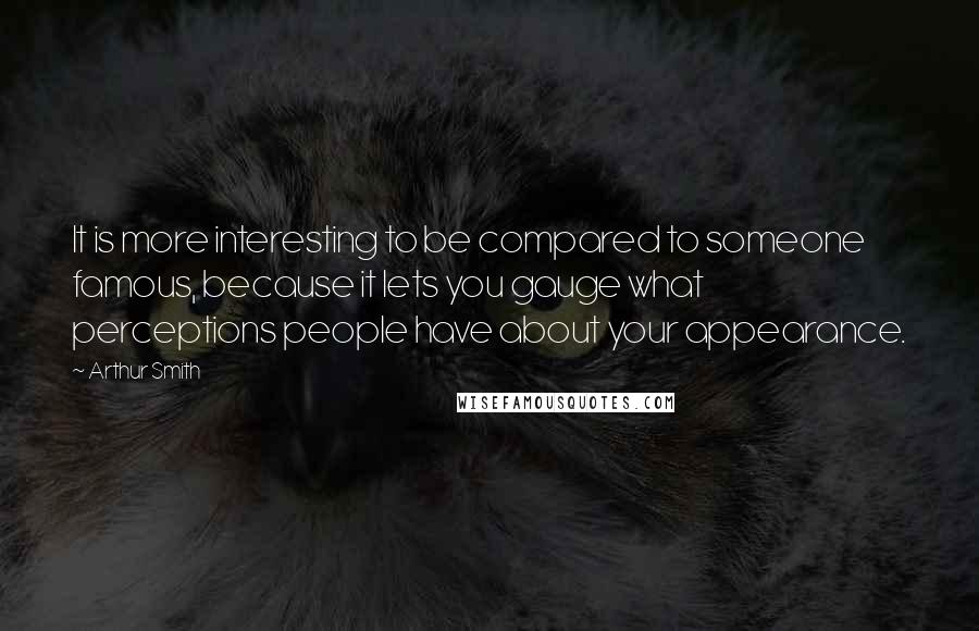 Arthur Smith quotes: It is more interesting to be compared to someone famous, because it lets you gauge what perceptions people have about your appearance.