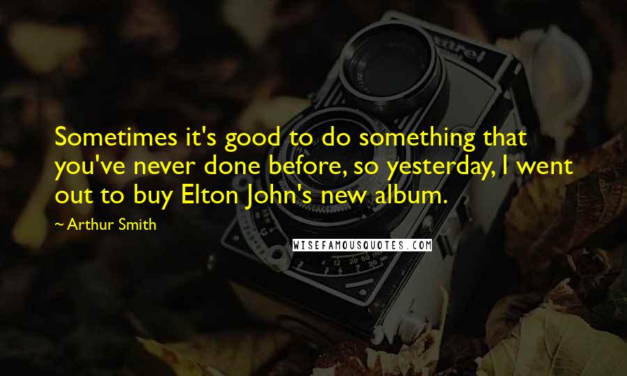 Arthur Smith quotes: Sometimes it's good to do something that you've never done before, so yesterday, I went out to buy Elton John's new album.