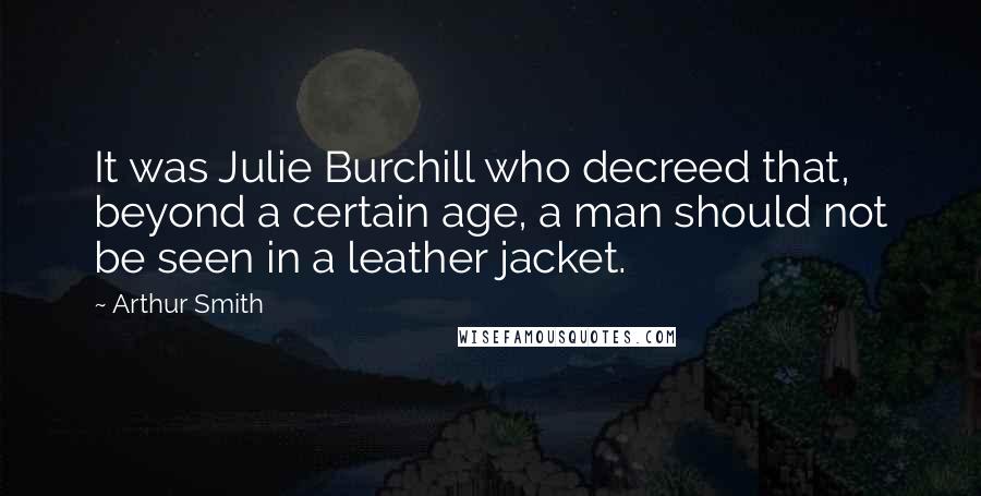 Arthur Smith quotes: It was Julie Burchill who decreed that, beyond a certain age, a man should not be seen in a leather jacket. Arthur Smith quotes: It was Julie Burchill who decreed that, beyond a certain age, a man should not be seen in a leather jacket.