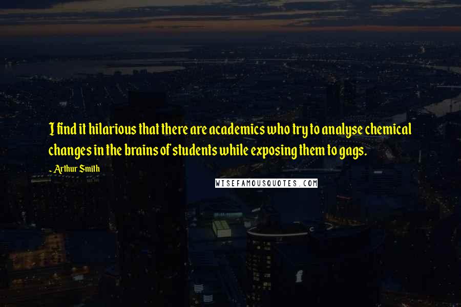 Arthur Smith quotes: I find it hilarious that there are academics who try to analyse chemical changes in the brains of students while exposing them to gags. Arthur Smith quotes: I find it hilarious that there are academics who try to analyse chemical changes in the brains of students while exposing them to gags.