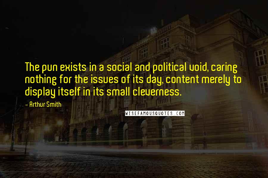 Arthur Smith quotes: The pun exists in a social and political void, caring nothing for the issues of its day, content merely to display itself in its small cleverness. Arthur Smith quotes: The pun exists in a social and political void, caring nothing for the issues of its day, content merely to display itself in its small cleverness.