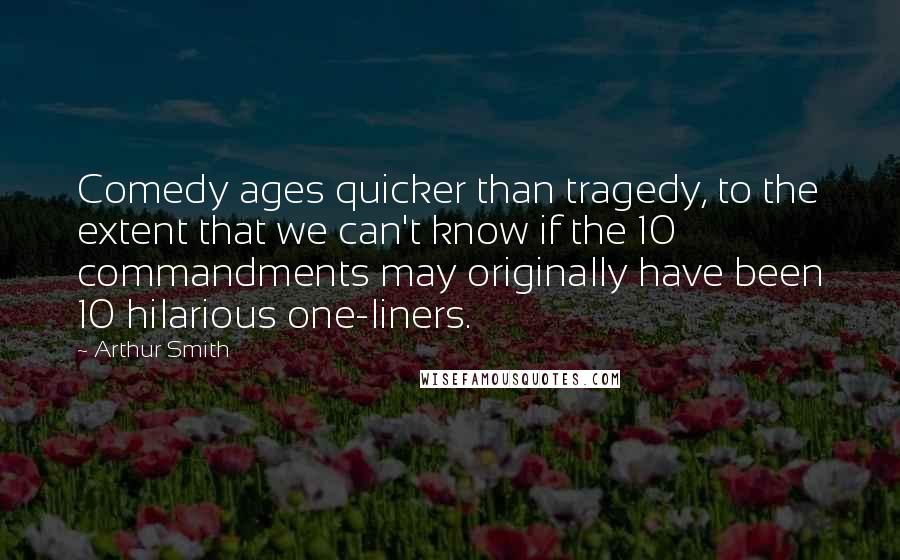 Arthur Smith quotes: Comedy ages quicker than tragedy, to the extent that we can't know if the 10 commandments may originally have been 10 hilarious one-liners. Arthur Smith quotes: Comedy ages quicker than tragedy, to the extent that we can't know if the 10 commandments may originally have been 10 hilarious one-liners.