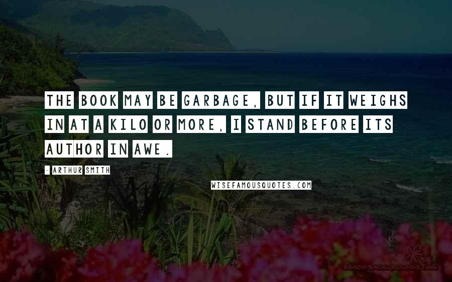 Arthur Smith quotes: The book may be garbage, but if it weighs in at a kilo or more, I stand before its author in awe.