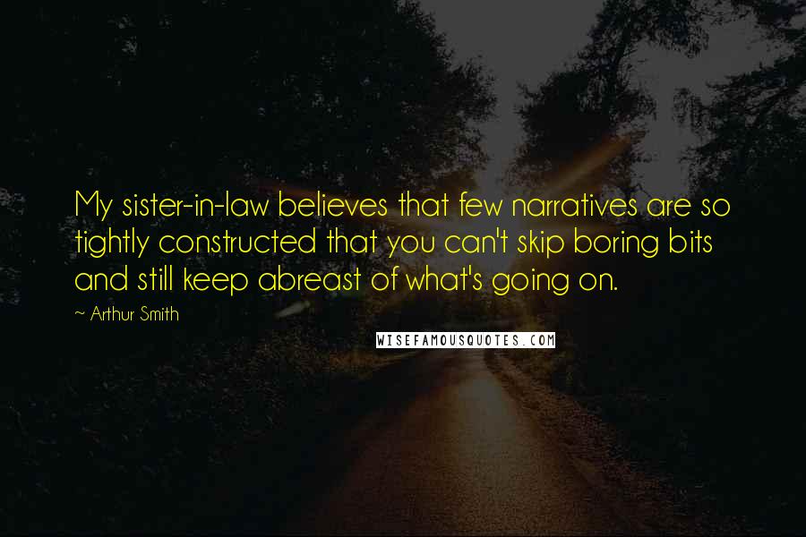 Arthur Smith quotes: My sister-in-law believes that few narratives are so tightly constructed that you can't skip boring bits and still keep abreast of what's going on. Arthur Smith quotes: My sister-in-law believes that few narratives are so tightly constructed that you can't skip boring bits and still keep abreast of what's going on.