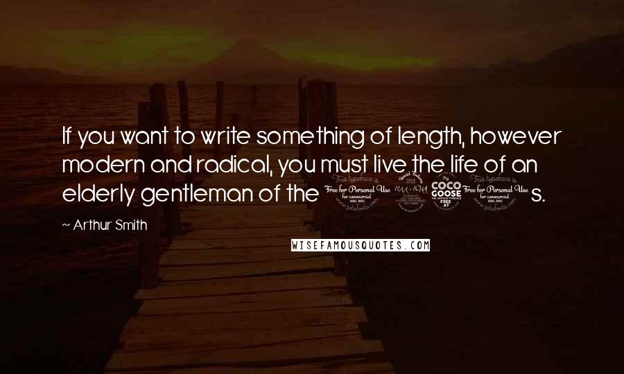 Arthur Smith quotes: If you want to write something of length, however modern and radical, you must live the life of an elderly gentleman of the 1950s. Arthur Smith quotes: If you want to write something of length, however modern and radical, you must live the life of an elderly gentleman of the 1950s.