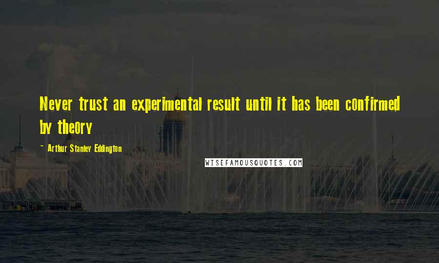 Arthur Stanley Eddington quotes: Never trust an experimental result until it has been confirmed by theory
