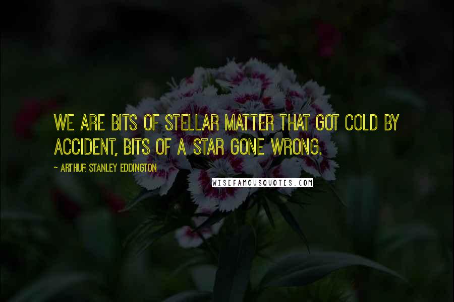 Arthur Stanley Eddington quotes: We are bits of stellar matter that got cold by accident, bits of a star gone wrong.