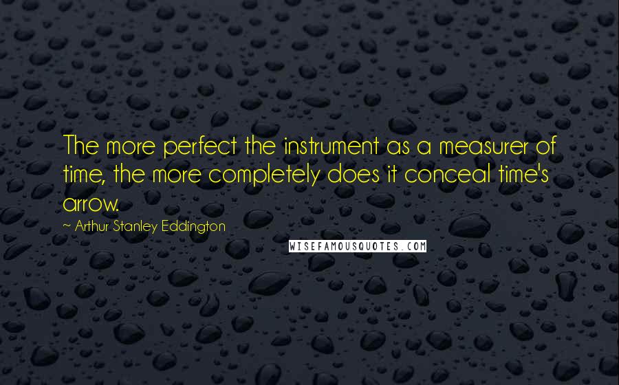 Arthur Stanley Eddington quotes: The more perfect the instrument as a measurer of time, the more completely does it conceal time's arrow.