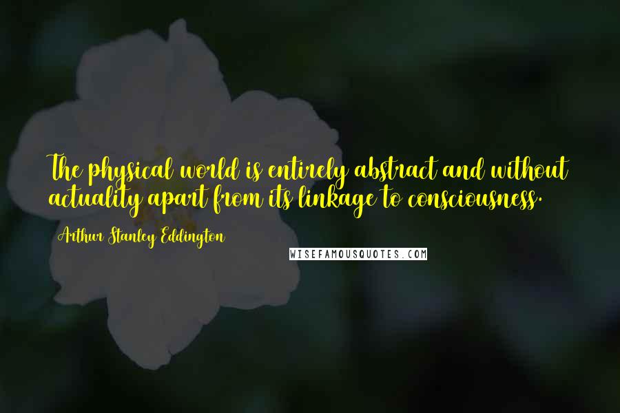 Arthur Stanley Eddington quotes: The physical world is entirely abstract and without actuality apart from its linkage to consciousness.