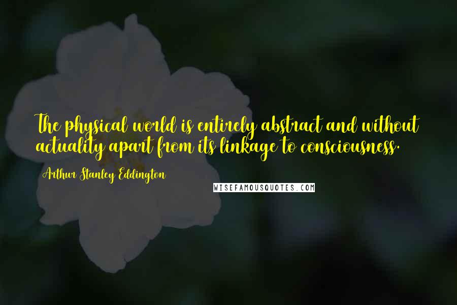 Arthur Stanley Eddington quotes: The physical world is entirely abstract and without actuality apart from its linkage to consciousness. Arthur Stanley Eddington quotes: The physical world is entirely abstract and without actuality apart from its linkage to consciousness.