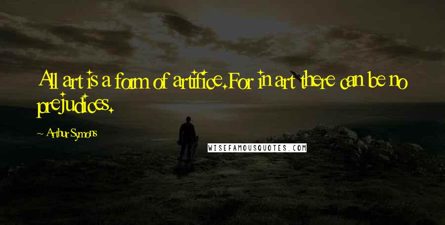Arthur Symons quotes: All art is a form of artifice.For in art there can be no prejudices. Arthur Symons quotes: All art is a form of artifice.For in art there can be no prejudices.