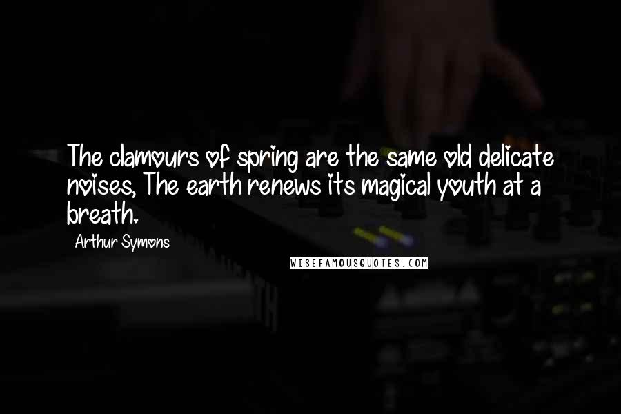 Arthur Symons quotes: The clamours of spring are the same old delicate noises, The earth renews its magical youth at a breath. Arthur Symons quotes: The clamours of spring are the same old delicate noises, The earth renews its magical youth at a breath.
