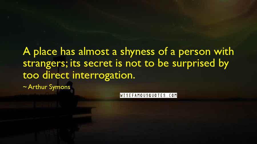 Arthur Symons quotes: A place has almost a shyness of a person with strangers; its secret is not to be surprised by too direct interrogation. Arthur Symons quotes: A place has almost a shyness of a person with strangers; its secret is not to be surprised by too direct interrogation.