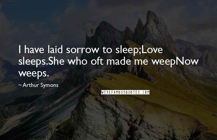 Arthur Symons quotes: I have laid sorrow to sleep;Love sleeps.She who oft made me weepNow weeps.