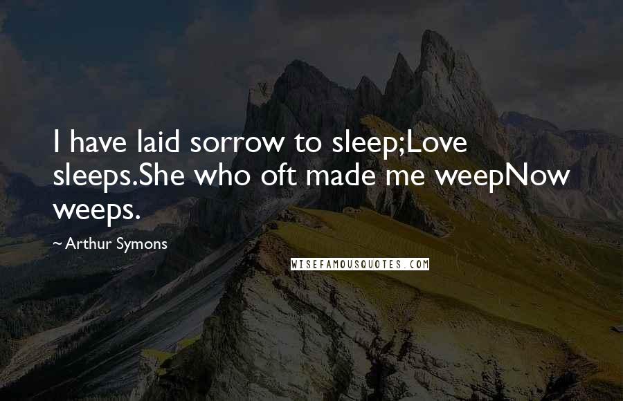 Arthur Symons quotes: I have laid sorrow to sleep;Love sleeps.She who oft made me weepNow weeps. Arthur Symons quotes: I have laid sorrow to sleep;Love sleeps.She who oft made me weepNow weeps.