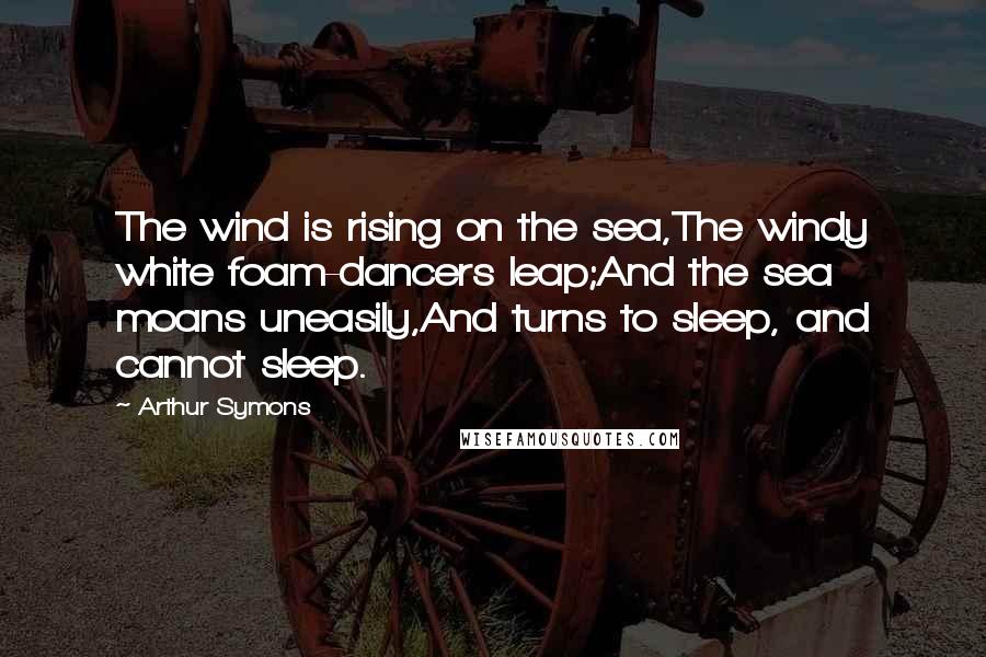 Arthur Symons quotes: The wind is rising on the sea,The windy white foam-dancers leap;And the sea moans uneasily,And turns to sleep, and cannot sleep.
