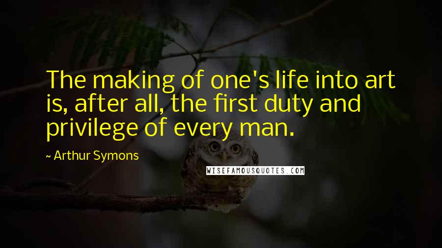 Arthur Symons quotes: The making of one's life into art is, after all, the first duty and privilege of every man. Arthur Symons quotes: The making of one's life into art is, after all, the first duty and privilege of every man.