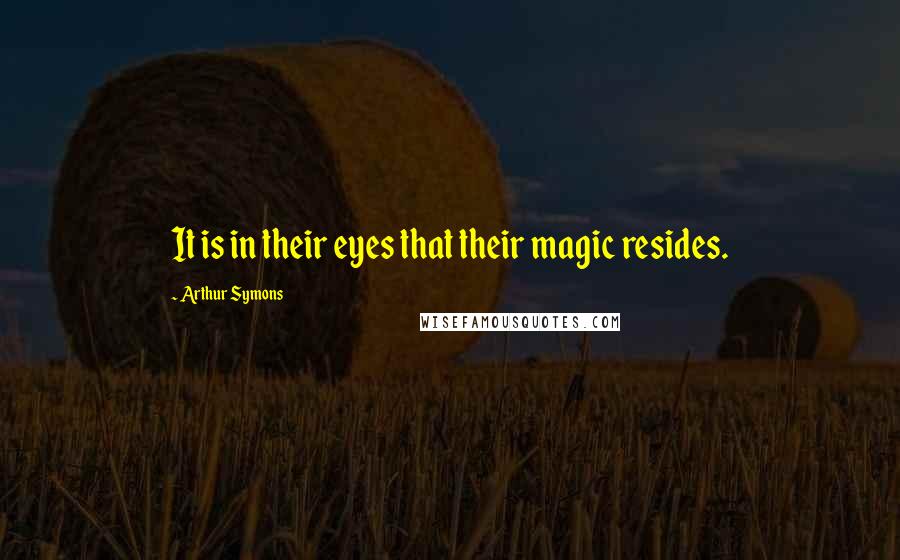 Arthur Symons quotes: It is in their eyes that their magic resides.