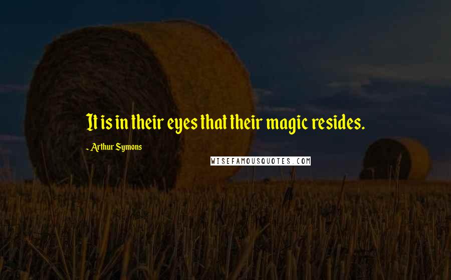 Arthur Symons quotes: It is in their eyes that their magic resides. Arthur Symons quotes: It is in their eyes that their magic resides.