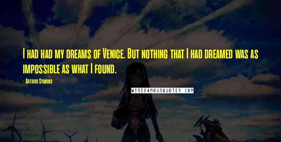 Arthur Symons quotes: I had had my dreams of Venice. But nothing that I had dreamed was as impossible as what I found.