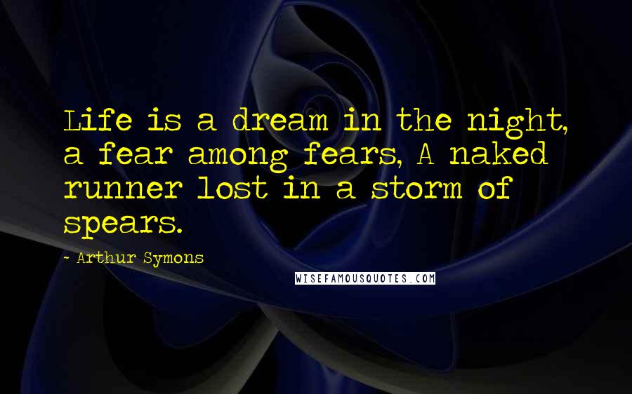 Arthur Symons quotes: Life is a dream in the night, a fear among fears, A naked runner lost in a storm of spears. Arthur Symons quotes: Life is a dream in the night, a fear among fears, A naked runner lost in a storm of spears.