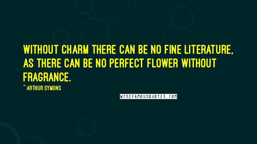 Arthur Symons quotes: Without charm there can be no fine literature, as there can be no perfect flower without fragrance.