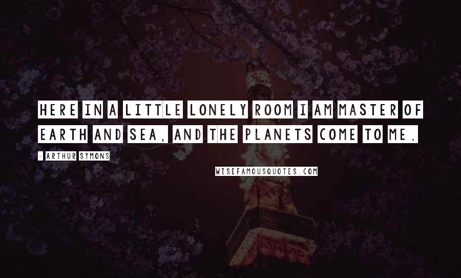 Arthur Symons quotes: Here in a little lonely room I am master of earth and sea, And the planets come to me. Arthur Symons quotes: Here in a little lonely room I am master of earth and sea, And the planets come to me.