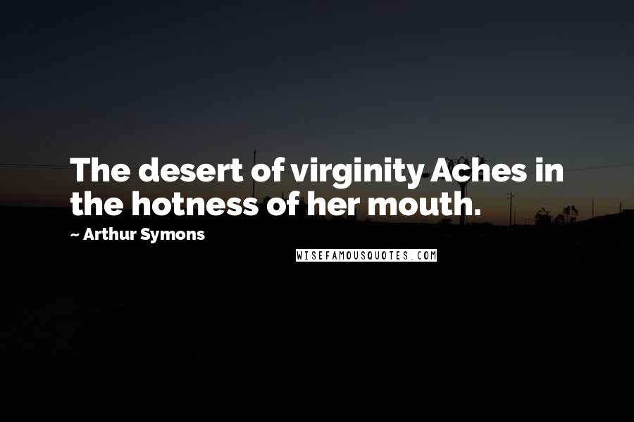 Arthur Symons quotes: The desert of virginity Aches in the hotness of her mouth.